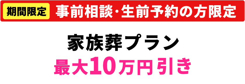 【期間限定】【事前相談・生前予約の方限定】家族葬プラン最大１０万円引き